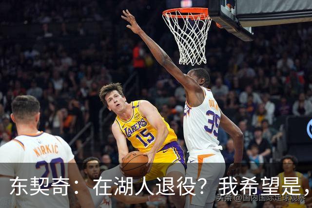 东契奇：在湖人退役？我希望是，但也要看局势啊！
