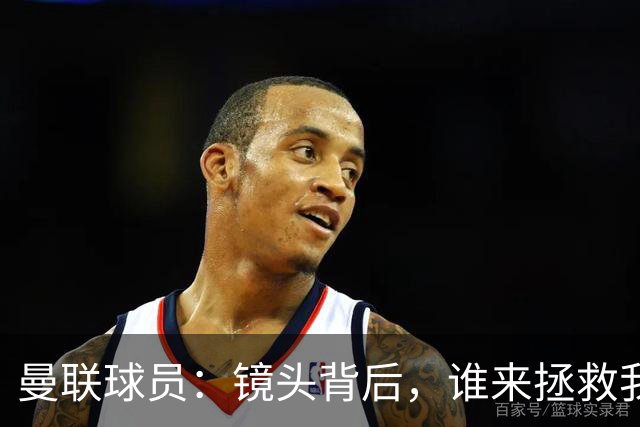 曼联球员：镜头背后，谁来拯救我们的表现？
