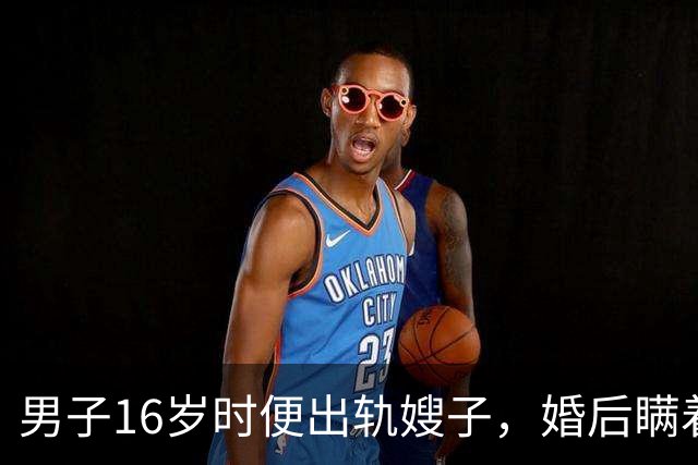 男子16岁时便出轨嫂子，婚后瞒着妻子继续出轨，还与嫂子生下一子